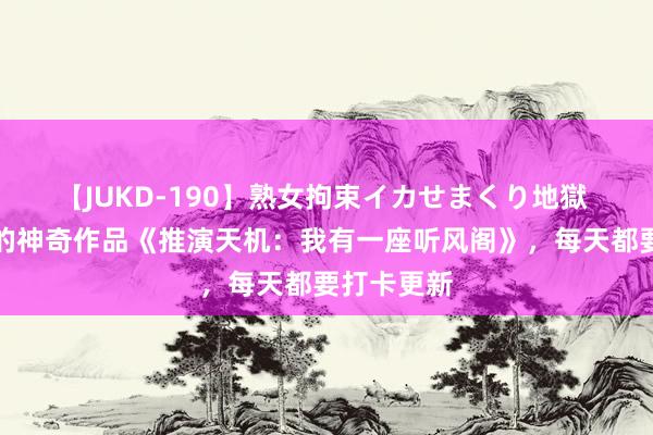 【JUKD-190】熟女拘束イカせまくり地獄 止境保举的神奇作品《推演天机：我有一座听风阁》，每天都要打卡更新