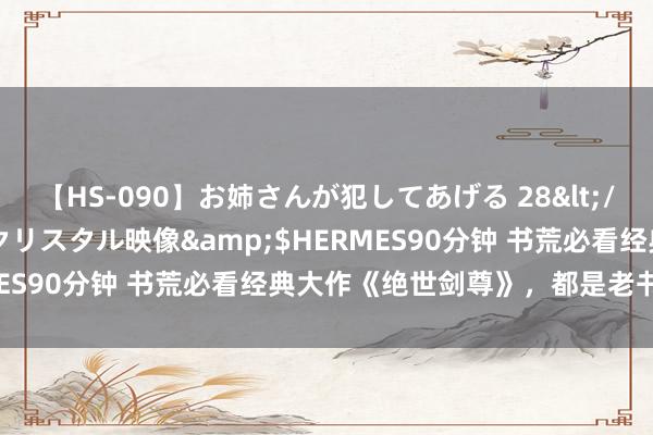 【HS-090】お姉さんが犯してあげる 28</a>2004-10-01クリスタル映像&$HERMES90分钟 书荒必看经典大作《绝世剑尊》，都是老书虫私藏！