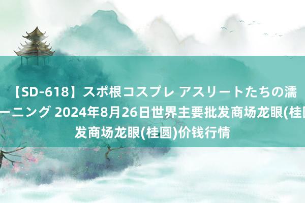 【SD-618】スポ根コスプレ アスリートたちの濡れ濡れトレーニング 2024年8月26日世界主要批发商场龙眼(桂圆)价钱行情