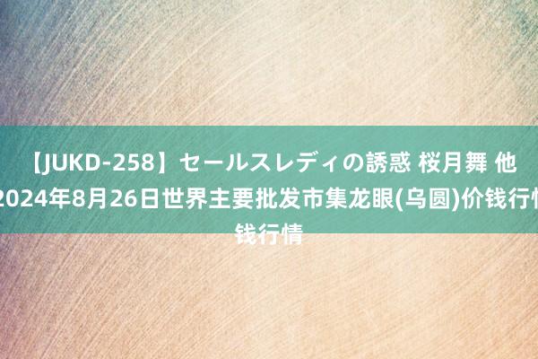 【JUKD-258】セールスレディの誘惑 桜月舞 他 2024年8月26日世界主要批发市集龙眼(乌圆)价钱行情