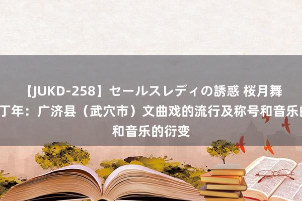 【JUKD-258】セールスレディの誘惑 桜月舞 他 管丁年：广济县（武穴市）文曲戏的流行及称号和音乐的衍变