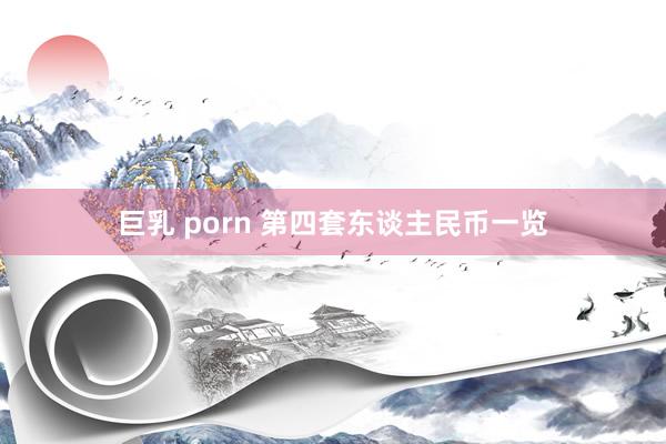 巨乳 porn 第四套东谈主民币一览