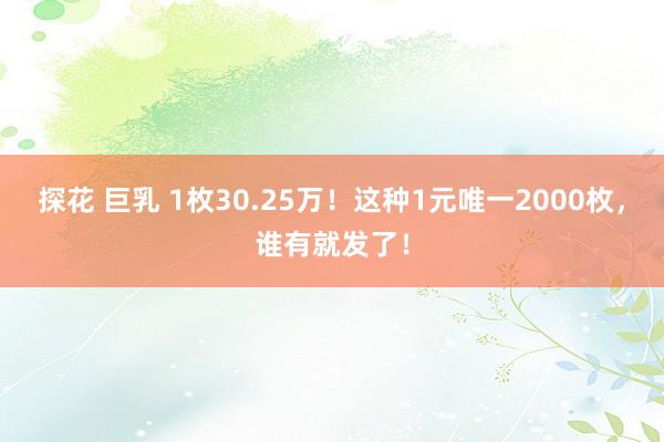 探花 巨乳 1枚30.25万！这种1元唯一2000枚，谁有就发了！