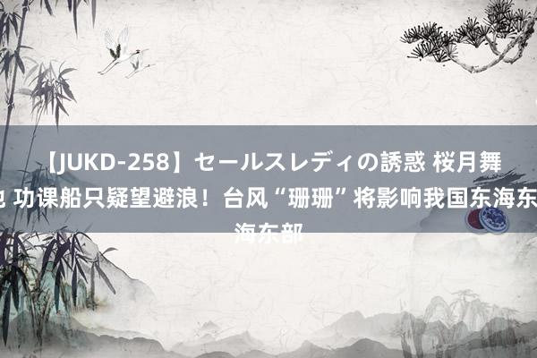 【JUKD-258】セールスレディの誘惑 桜月舞 他 功课船只疑望避浪！台风“珊珊”将影响我国东海东部