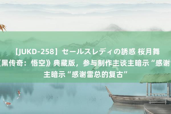 【JUKD-258】セールスレディの誘惑 桜月舞 他 雷军晒《黑传奇：悟空》典藏版，参与制作主谈主暗示“感谢雷总的复古”