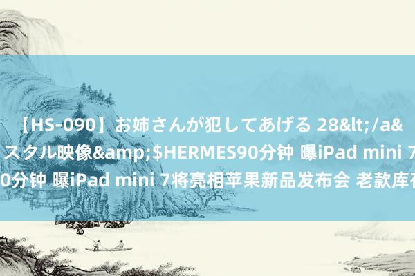 【HS-090】お姉さんが犯してあげる 28</a>2004-10-01クリスタル映像&$HERMES90分钟 曝iPad mini 7将亮相苹果新品发布会 老款库存告急