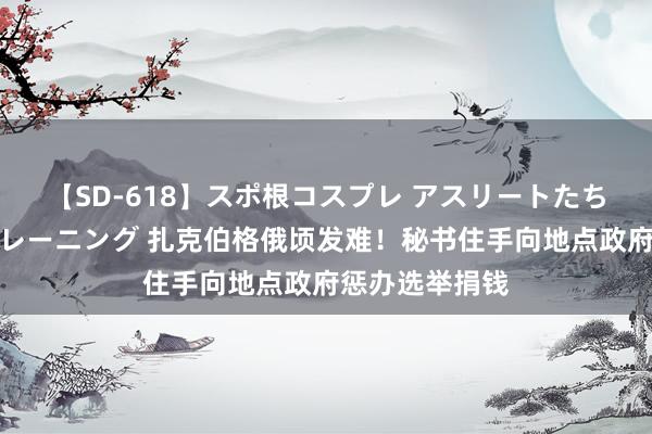 【SD-618】スポ根コスプレ アスリートたちの濡れ濡れトレーニング 扎克伯格俄顷发难！秘书住手向地点政府惩办选举捐钱