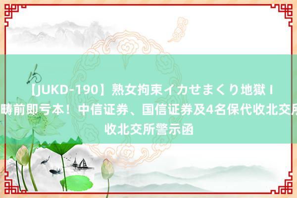 【JUKD-190】熟女拘束イカせまくり地獄 IPO上市畴前即亏本！中信证券、国信证券及4名保代收北交所警示函