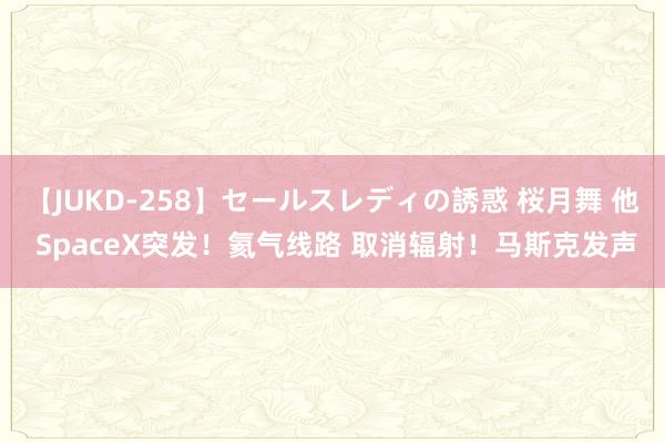 【JUKD-258】セールスレディの誘惑 桜月舞 他 SpaceX突发！氦气线路 取消辐射！马斯克发声