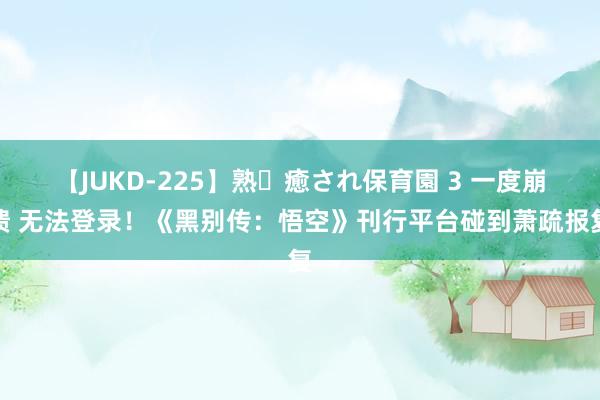 【JUKD-225】熟・癒され保育園 3 一度崩溃 无法登录！《黑别传：悟空》刊行平台碰到萧疏报复