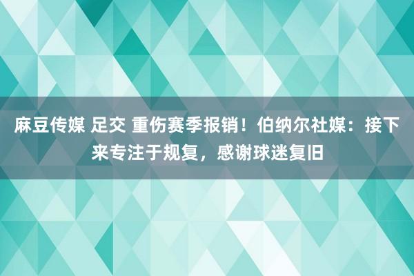 麻豆传媒 足交 重伤赛季报销！伯纳尔社媒：接下来专注于规复，感谢球迷复旧