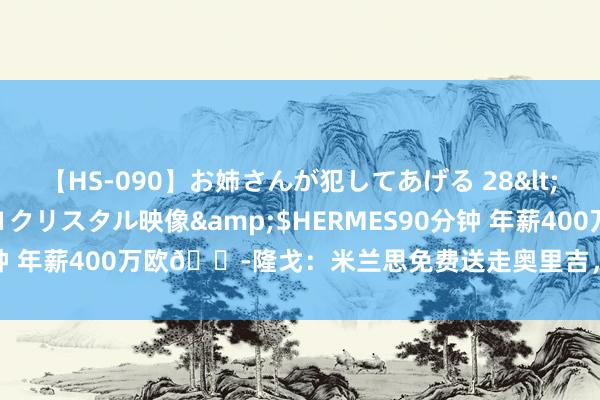 【HS-090】お姉さんが犯してあげる 28</a>2004-10-01クリスタル映像&$HERMES90分钟 年薪400万欧?隆戈：米兰思免费送走奥里吉，球员仍找不到下家