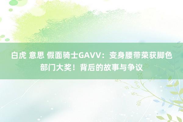 白虎 意思 假面骑士GAVV：变身腰带荣获脚色部门大奖！背后的故事与争议