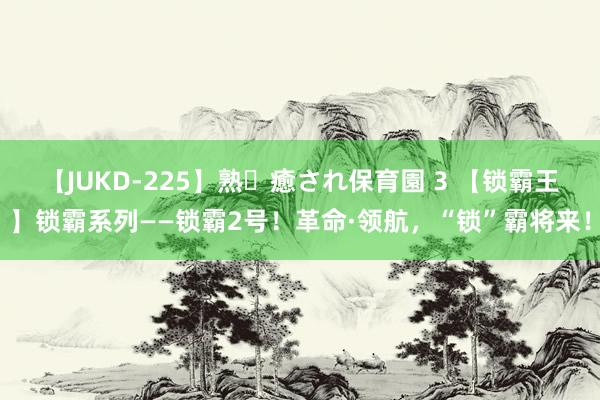 【JUKD-225】熟・癒され保育園 3 【锁霸王】锁霸系列——锁霸2号！革命·领航，“锁”霸将来！