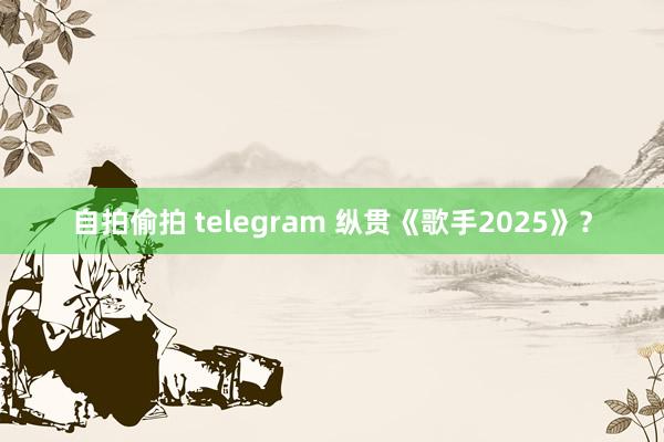 自拍偷拍 telegram 纵贯《歌手2025》？