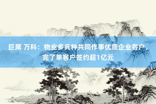 巨屌 万科：物业多兵种共同作事优质企业客户，完了单客户签约超1亿元