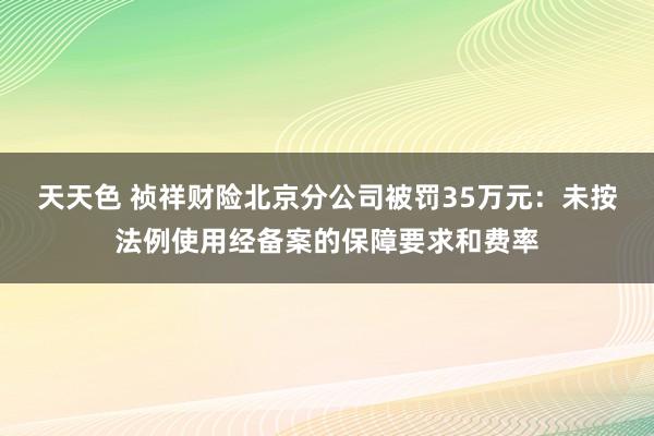 天天色 祯祥财险北京分公司被罚35万元：未按法例使用经备案的保障要求和费率