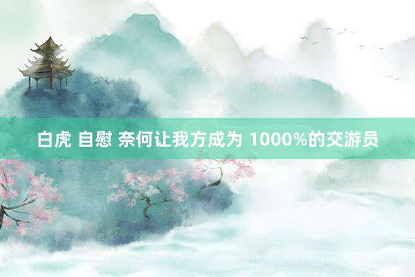 白虎 自慰 奈何让我方成为 1000%的交游员