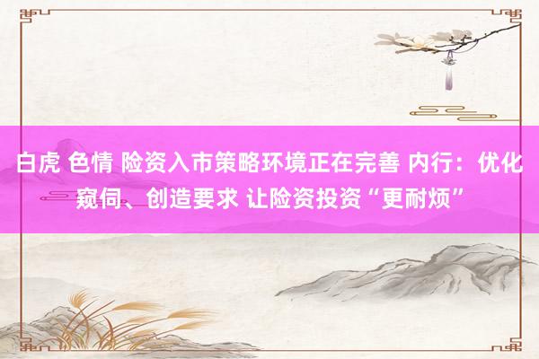 白虎 色情 险资入市策略环境正在完善 内行：优化窥伺、创造要求 让险资投资“更耐烦”