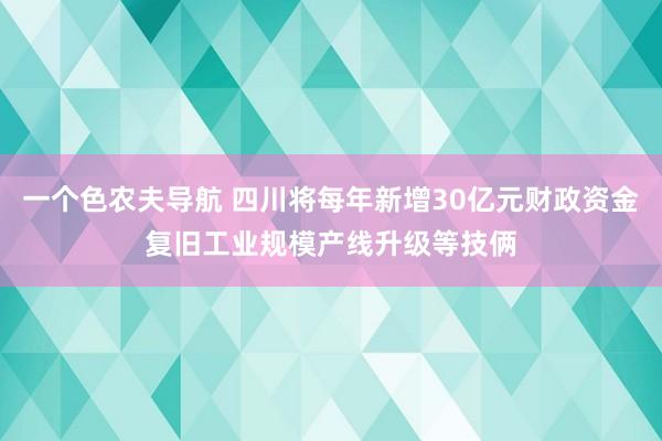 一个色农夫导航 四川将每年新增30亿元财政资金复旧工业规模产线升级等技俩