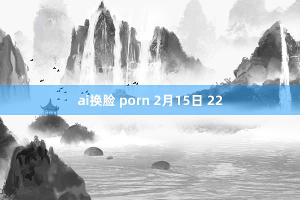 ai换脸 porn 2月15日 22