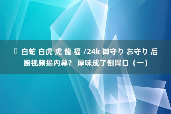 ✨白蛇 白虎 虎 龍 福 /24k 御守り お守り 后厨视频揭内幕？ 厚味成了倒胃口（一）