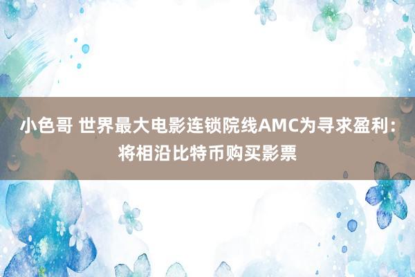 小色哥 世界最大电影连锁院线AMC为寻求盈利：将相沿比特币购买影票