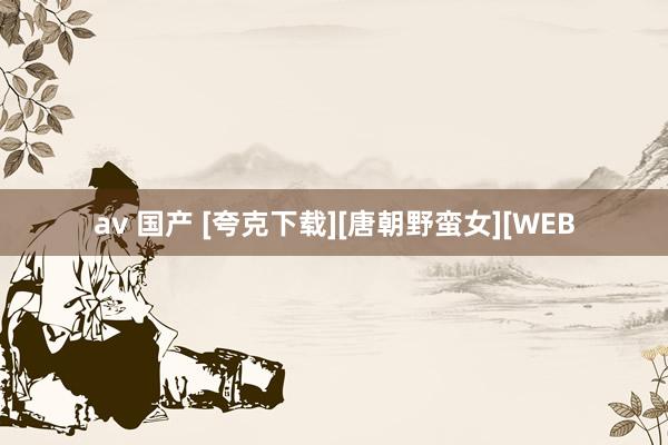 av 国产 [夸克下载][唐朝野蛮女][WEB