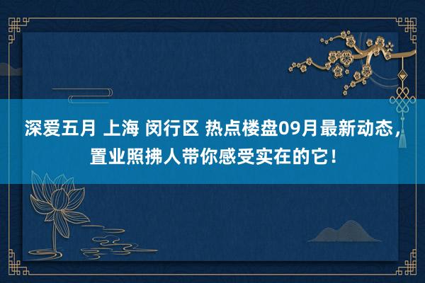 深爱五月 上海 闵行区 热点楼盘09月最新动态，置业照拂人带你感受实在的它！