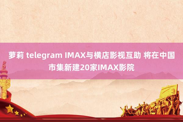 萝莉 telegram IMAX与横店影视互助 将在中国市集新建20家IMAX影院