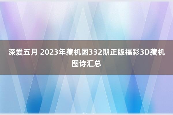 深爱五月 2023年藏机图332期正版福彩3D藏机图诗汇总