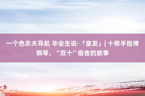 一个色农夫导航 毕业生说·「室友」| 十根手指弹钢琴，“双十”宿舍的故事