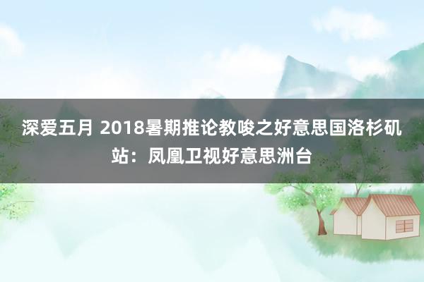 深爱五月 2018暑期推论教唆之好意思国洛杉矶站：凤凰卫视好意思洲台