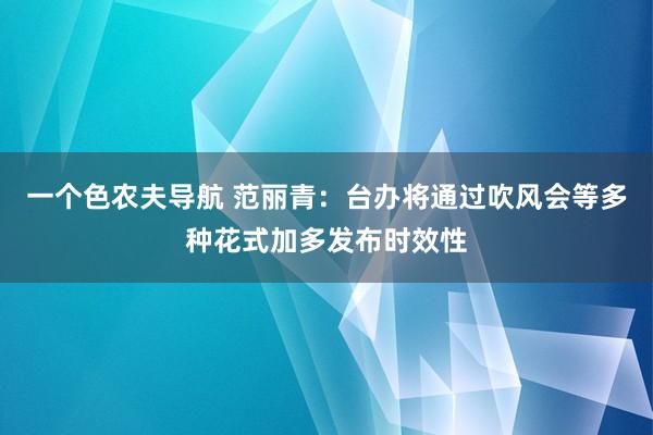 一个色农夫导航 范丽青：台办将通过吹风会等多种花式加多发布时效性