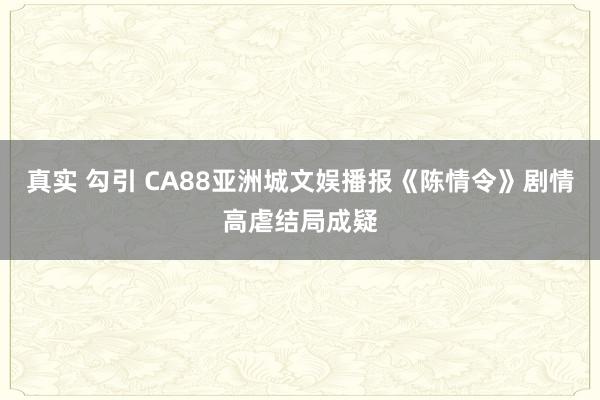 真实 勾引 CA88亚洲城文娱播报《陈情令》剧情高虐结局成疑