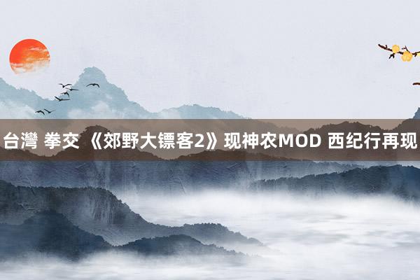 台灣 拳交 《郊野大镖客2》现神农MOD 西纪行再现