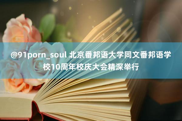 @91porn_soul 北京番邦语大学同文番邦语学校10周年校庆大会精深举行