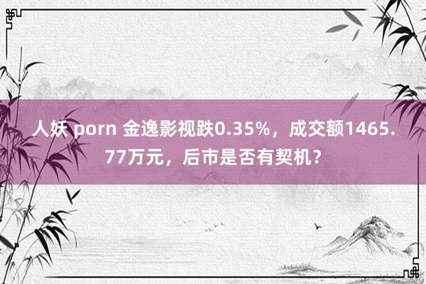 人妖 porn 金逸影视跌0.35%，成交额1465.77万元，后市是否有契机？