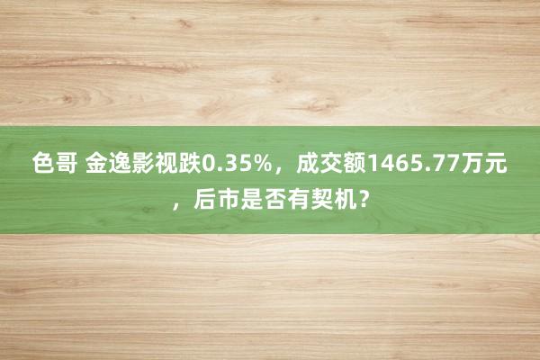 色哥 金逸影视跌0.35%，成交额1465.77万元，后市是否有契机？