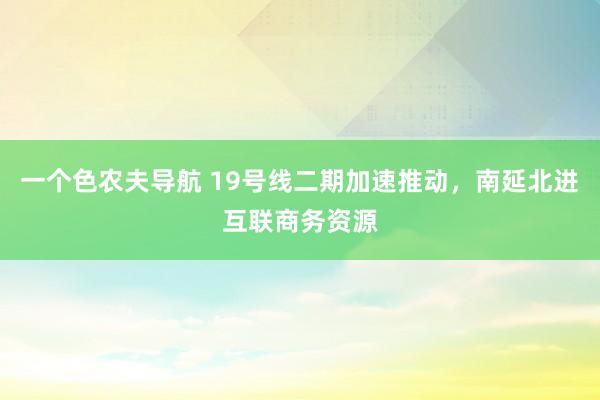 一个色农夫导航 19号线二期加速推动，南延北进互联商务资源